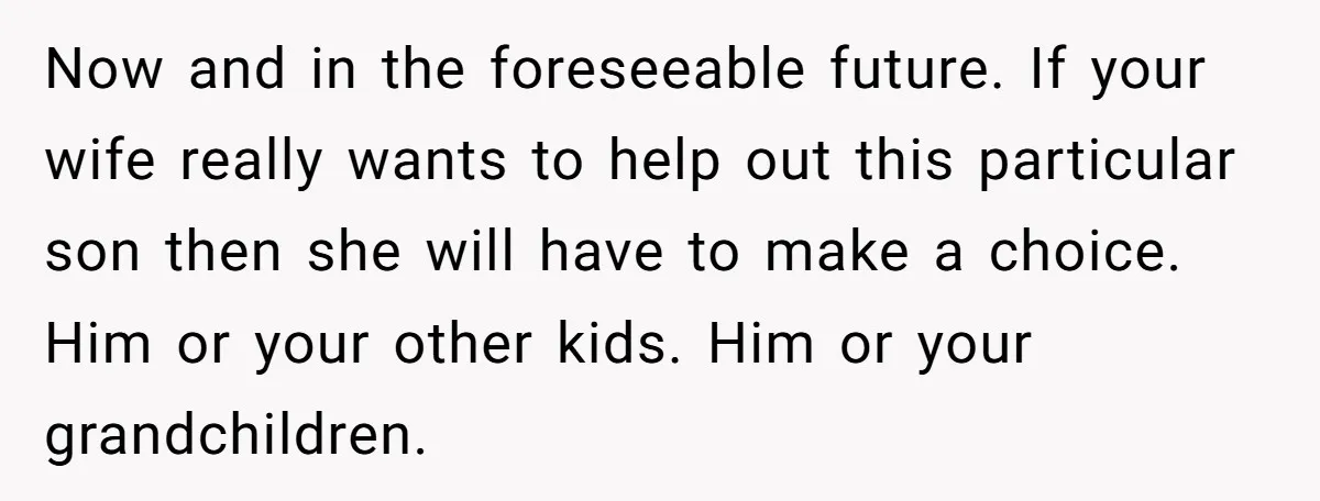 Now and in the foreseeable future. If your wife really wants to help out this particular son then she will have to make a choice. Him or your other kids....
