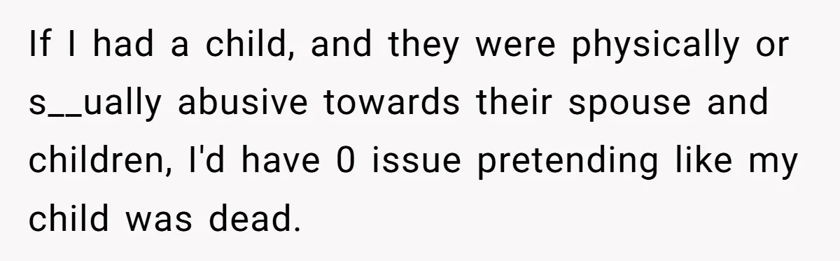 If I had a child, and they were physically or s__ually abusive towards their spouse and children, I'd have 0 issue pretending like my child was dead.