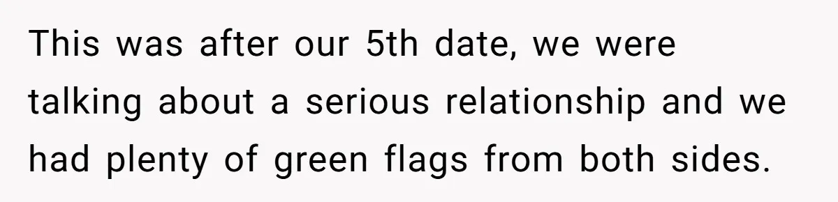 This was after our 5th date, we were talking about a serious relationship and we had plenty of green flags from both sides.