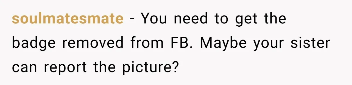 soulmatesmate − You need to get the badge removed from FB. Maybe your sister can report the picture?