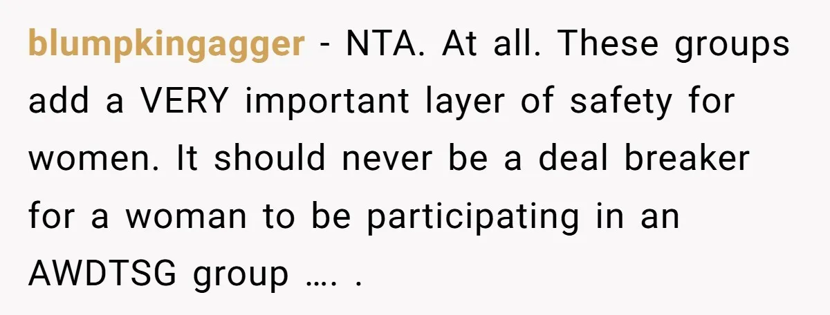 blumpkingagger − NTA. At all. These groups add a VERY important layer of safety for women. It should never be a deal breaker for a woman to be participating in...