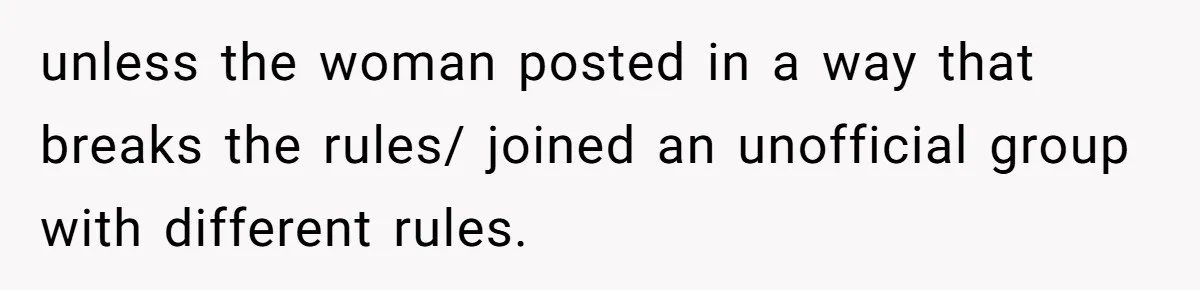 unless the woman posted in a way that breaks the rules/ joined an unofficial group with different rules.