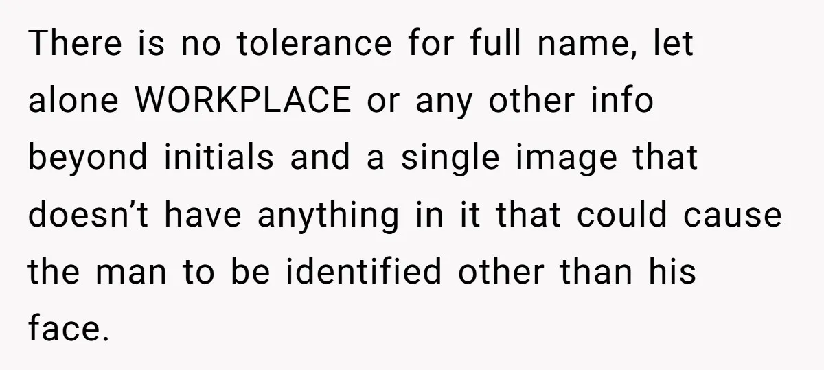 There is no tolerance for full name, let alone WORKPLACE or any other info beyond initials and a single image that doesn’t have anything in it that could cause the...