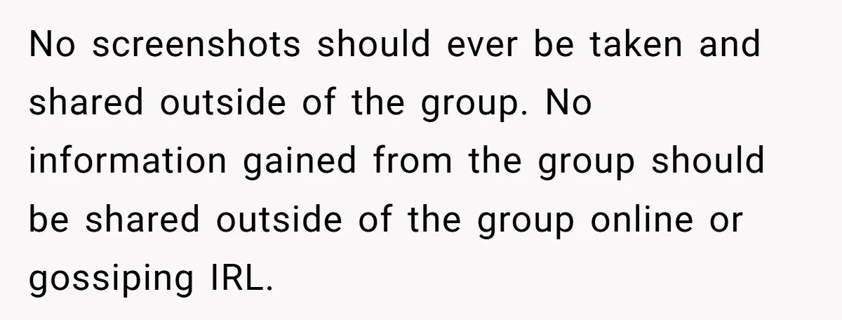 No screenshots should ever be taken and shared outside of the group. No information gained from the group should be shared outside of the group online or gossiping IRL.