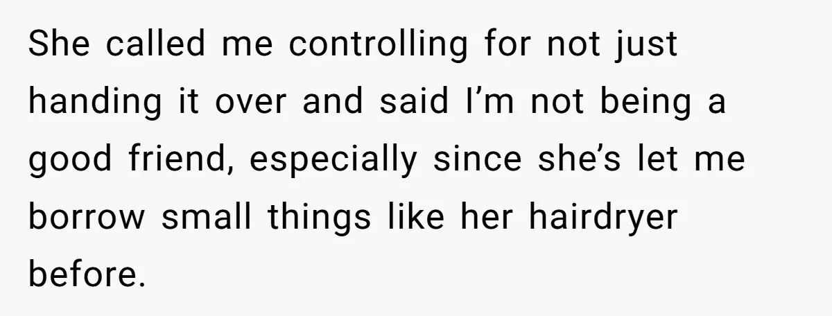 She called me controlling for not just handing it over and said I’m not being a good friend, especially since she’s let me borrow small things like her hairdryer before.