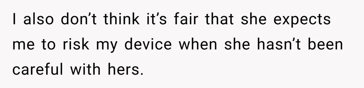 I also don’t think it’s fair that she expects me to risk my device when she hasn’t been careful with hers.