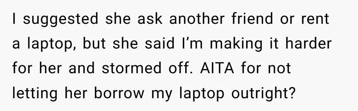 I suggested she ask another friend or rent a laptop, but she said I’m making it harder for her and stormed off. AITA for not letting her borrow my laptop...
