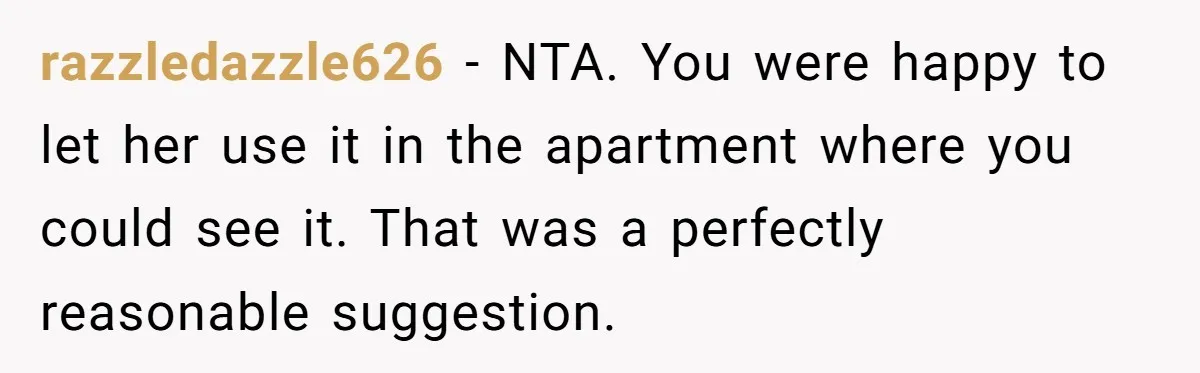 razzledazzle626 − NTA. You were happy to let her use it in the apartment where you could see it. That was a perfectly reasonable suggestion.
