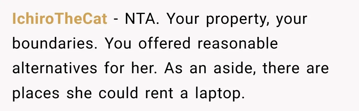 IchiroTheCat − NTA. Your property, your boundaries. You offered reasonable alternatives for her. As an aside, there are places she could rent a laptop.