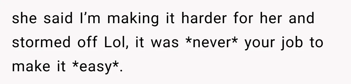 she said I’m making it harder for her and stormed off Lol, it was *never* your job to make it *easy*.