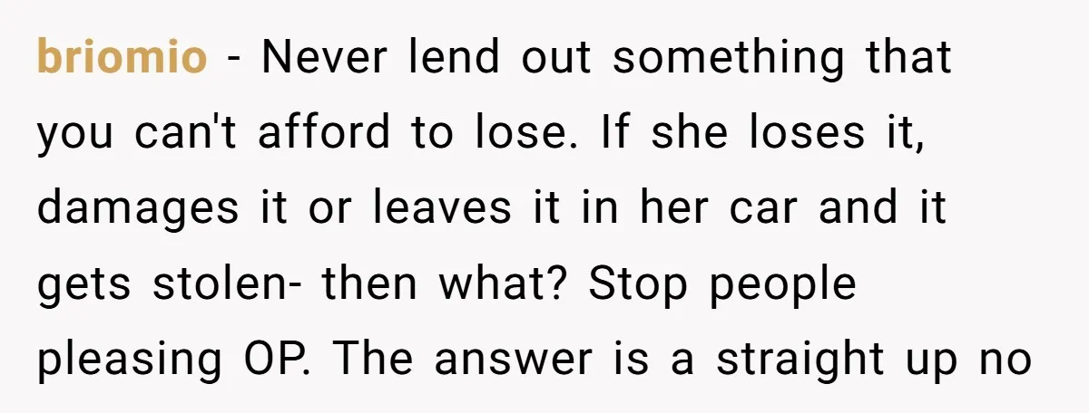 briomio − Never lend out something that you can't afford to lose. If she loses it, damages it or leaves it in her car and it gets stolen- then what?...