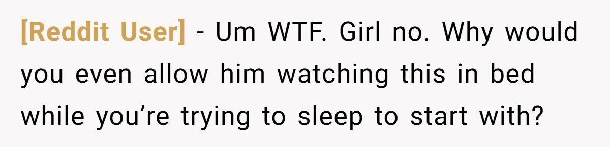 [Reddit User] − Um WTF. Girl no. Why would you even allow him watching this in bed while you’re trying to sleep to start with?