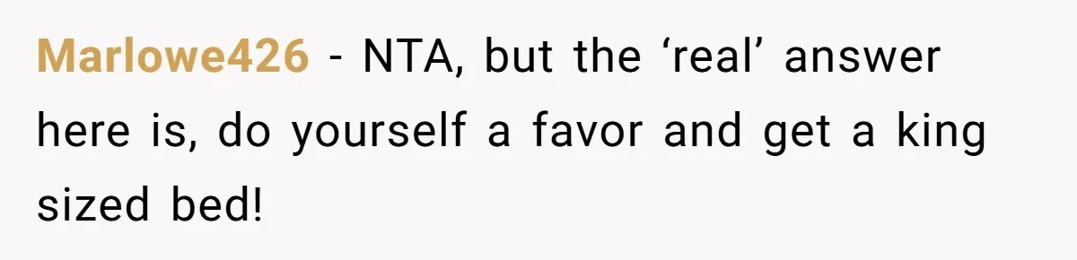 Marlowe426 − NTA, but the ‘real’ answer here is, do yourself a favor and get a king sized bed!