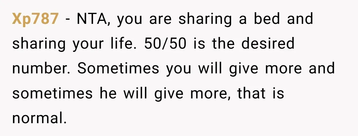 Xp787 − NTA, you are sharing a bed and sharing your life. 50/50 is the desired number. Sometimes you will give more and sometimes he will give more, that is...