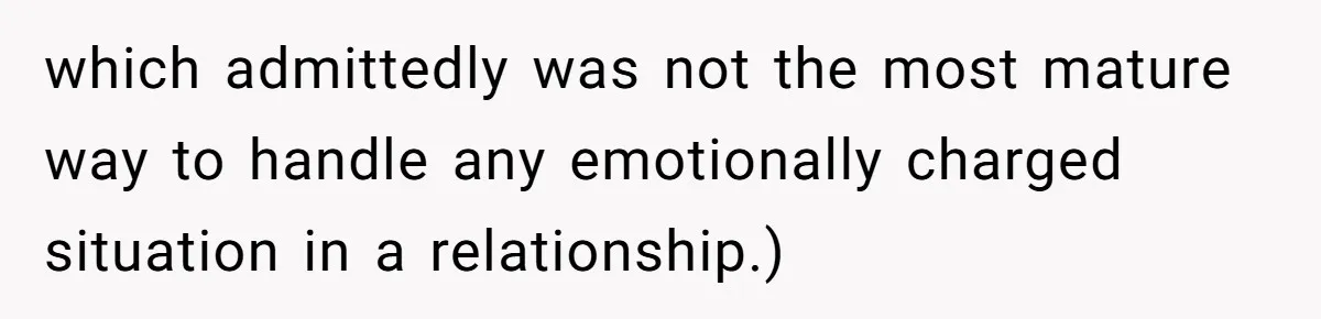 which admittedly was not the most mature way to handle any emotionally charged situation in a relationship.)