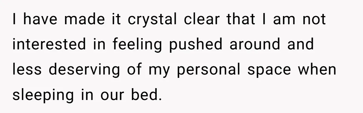 I have made it crystal clear that I am not interested in feeling pushed around and less deserving of my personal space when sleeping in our bed.