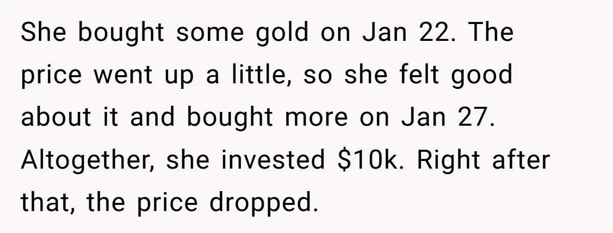 She bought some gold on Jan 22. The price went up a little, so she felt good about it and bought more on Jan 27. Altogether, she invested $10k. Right...