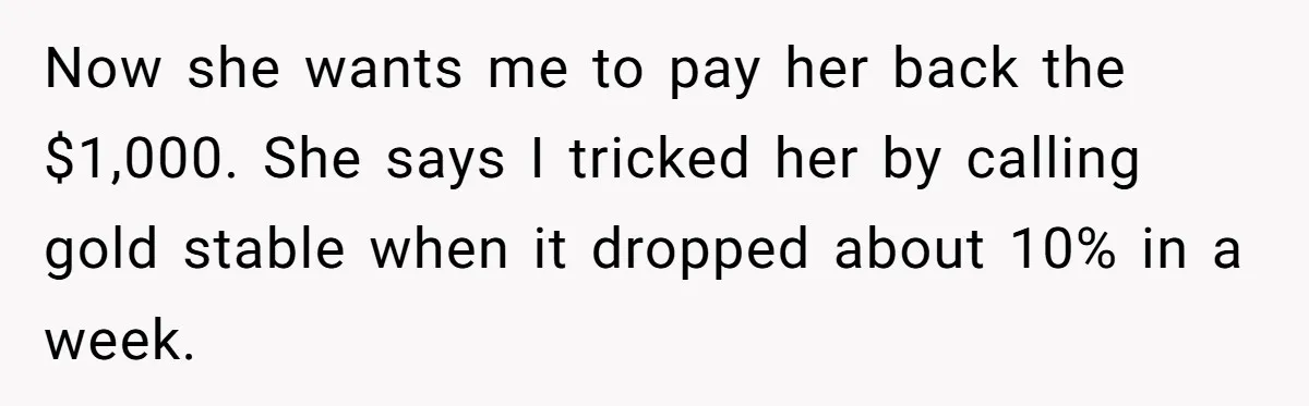 Now she wants me to pay her back the $1,000. She says I tricked her by calling gold stable when it dropped about 10% in a week.
