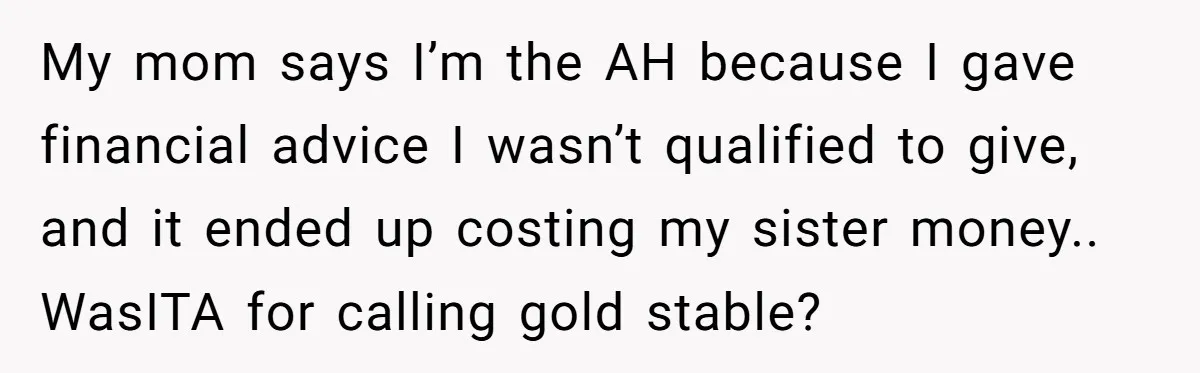 My mom says I’m the AH because I gave financial advice I wasn’t qualified to give, and it ended up costing my sister money.. WasITA for calling gold stable?