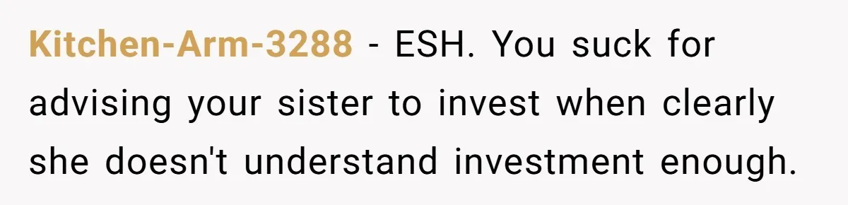 Kitchen-Arm-3288 − ESH. You suck for advising your sister to invest when clearly she doesn't understand investment enough.