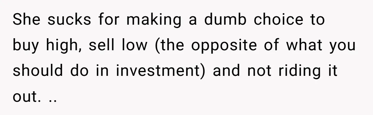 She sucks for making a dumb choice to buy high, sell low (the opposite of what you should do in investment) and not riding it out. ..