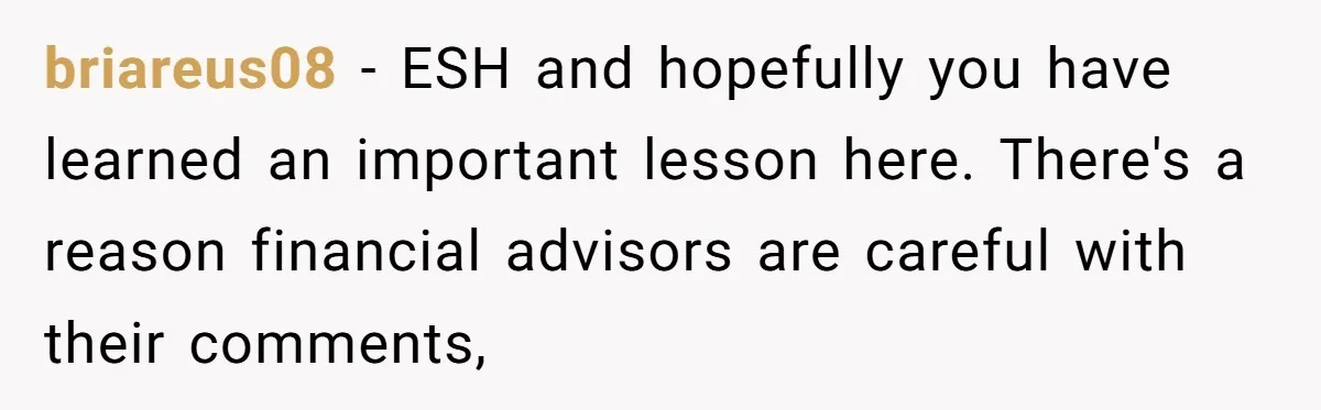 briareus08 − ESH and hopefully you have learned an important lesson here. There's a reason financial advisors are careful with their comments,