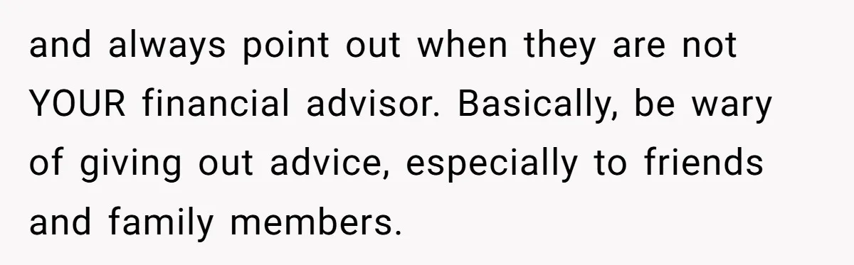 and always point out when they are not YOUR financial advisor. Basically, be wary of giving out advice, especially to friends and family members.