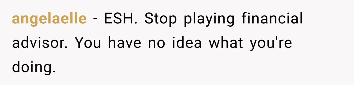angelaelle − ESH. Stop playing financial advisor. You have no idea what you're doing.