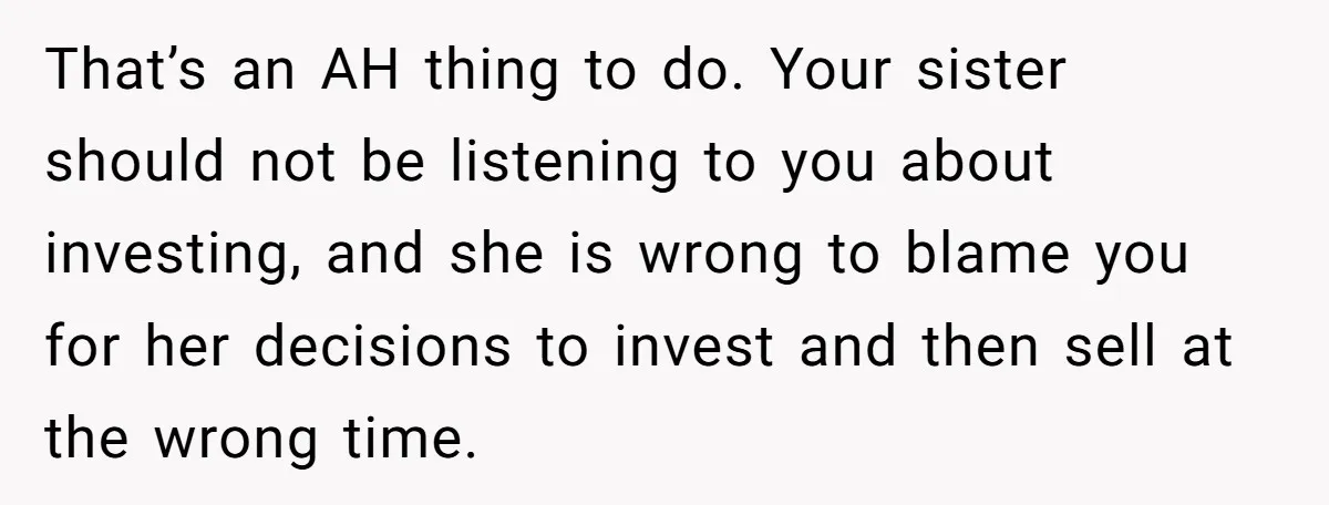 That’s an AH thing to do. Your sister should not be listening to you about investing, and she is wrong to blame you for her decisions to invest and then...