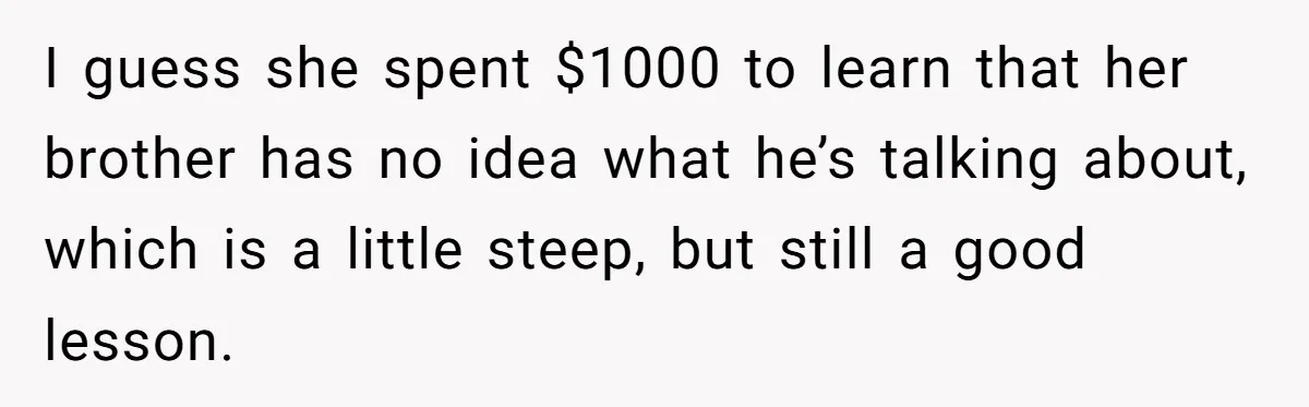 I guess she spent $1000 to learn that her brother has no idea what he’s talking about, which is a little steep, but still a good lesson.