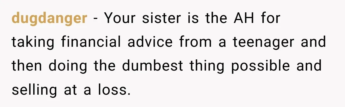 dugdanger − Your sister is the AH for taking financial advice from a teenager and then doing the dumbest thing possible and selling at a loss.