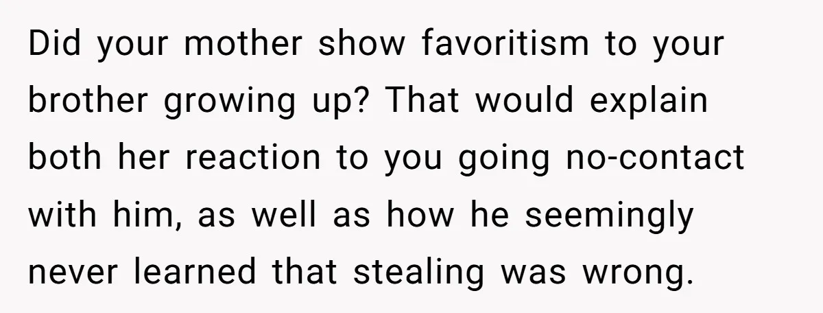Did your mother show favoritism to your brother growing up? That would explain both her reaction to you going no-contact with him, as well as how he seemingly never learned...