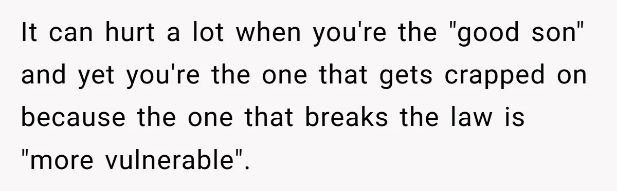 It can hurt a lot when you're the "good son" and yet you're the one that gets crapped on because the one that breaks the law is "more vulnerable".