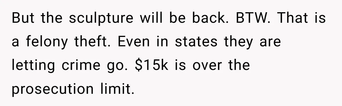 But the sculpture will be back. BTW. That is a felony theft. Even in states they are letting crime go. $15k is over the prosecution limit.