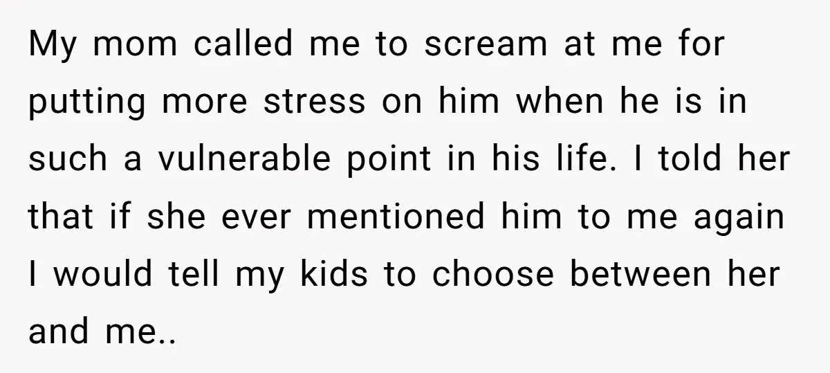 My mom called me to scream at me for putting more stress on him when he is in such a vulnerable point in his life. I told her that if...
