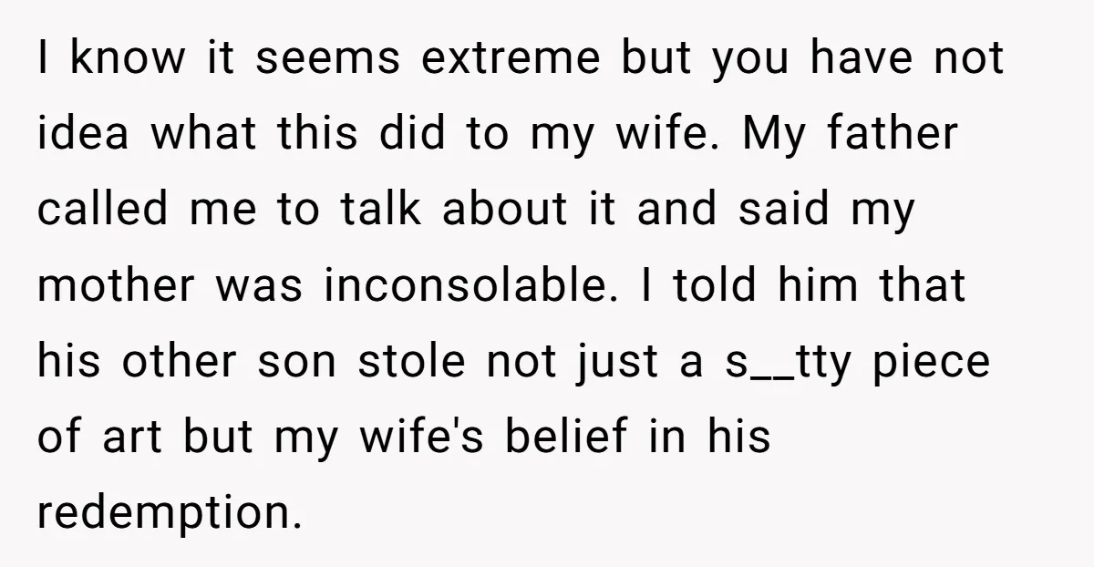 I know it seems extreme but you have not idea what this did to my wife. My father called me to talk about it and said my mother was inconsolable....