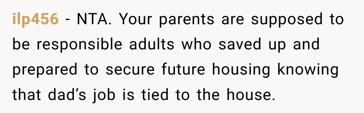ilp456 − NTA. Your parents are supposed to be responsible adults who saved up and prepared to secure future housing knowing that dad’s job is tied to the house.