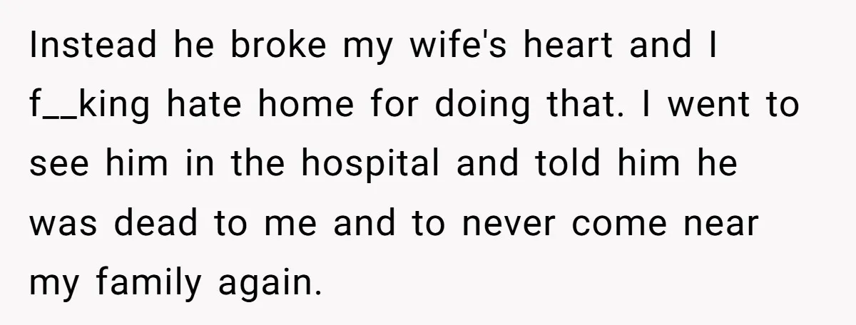 Instead he broke my wife's heart and I f__king hate home for doing that. I went to see him in the hospital and told him he was dead to me...