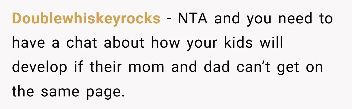 Doublewhiskeyrocks - NTA and you need to have a chat about how your kids will develop if their mom and dad can’t get on the same page.