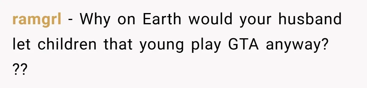 ramgrl - Why on Earth would your husband let children that young play GTA anyway? ??