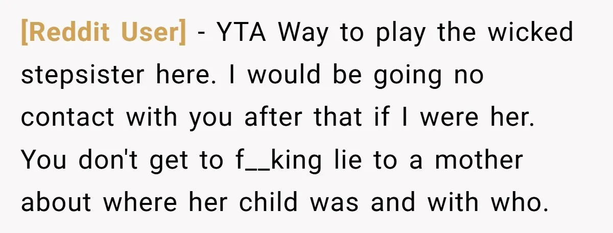 [Reddit User] − YTA Way to play the wicked stepsister here. I would be going no contact with you after that if I were her. You don't get to f__king...