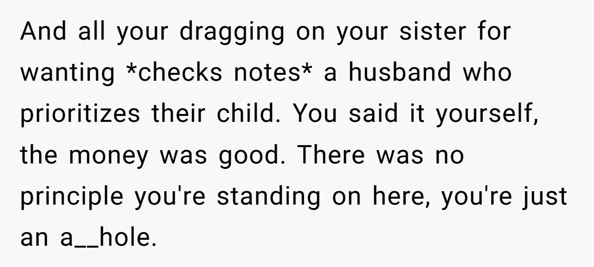 And all your dragging on your sister for wanting *checks notes* a husband who prioritizes their child. You said it yourself, the money was good. There was no principle you're...