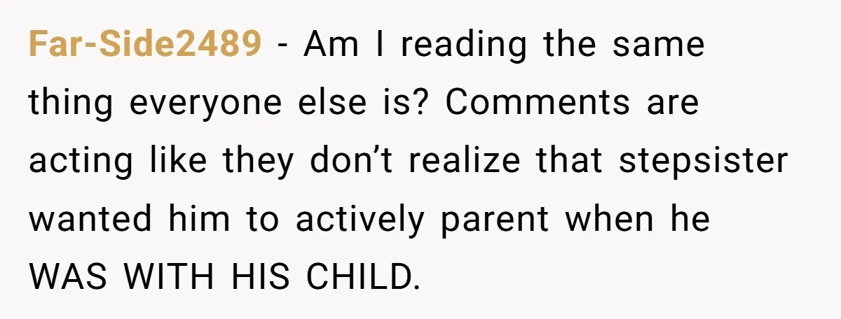 Far-Side2489 − Am I reading the same thing everyone else is? Comments are acting like they don’t realize that stepsister wanted him to actively parent when he WAS WITH HIS...