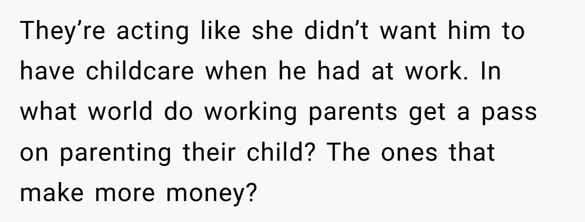 They’re acting like she didn’t want him to have childcare when he had at work. In what world do working parents get a pass on parenting their child? The ones...