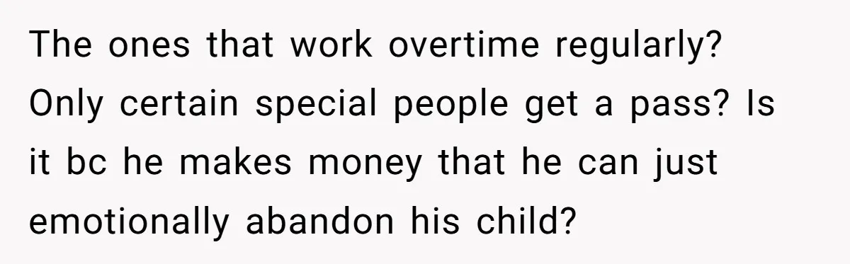 The ones that work overtime regularly? Only certain special people get a pass? Is it bc he makes money that he can just emotionally abandon his child?