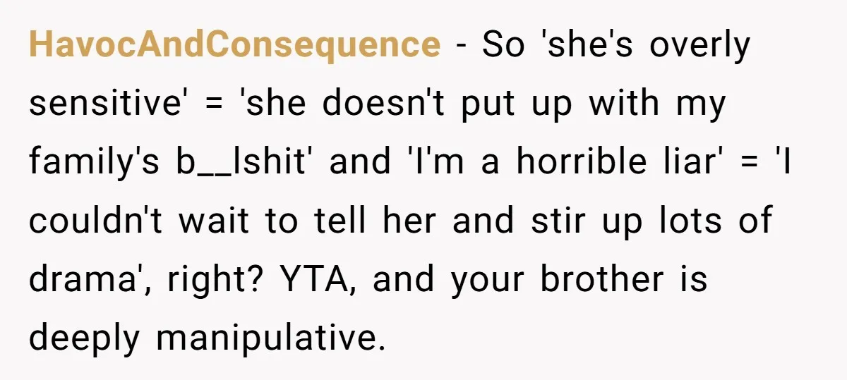 HavocAndConsequence − So 'she's overly sensitive' = 'she doesn't put up with my family's b__lshit' and 'I'm a horrible liar' = 'I couldn't wait to tell her and stir up...