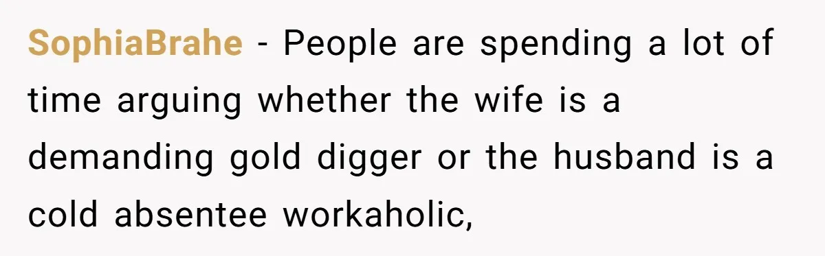 SophiaBrahe − People are spending a lot of time arguing whether the wife is a demanding gold digger or the husband is a cold absentee workaholic,