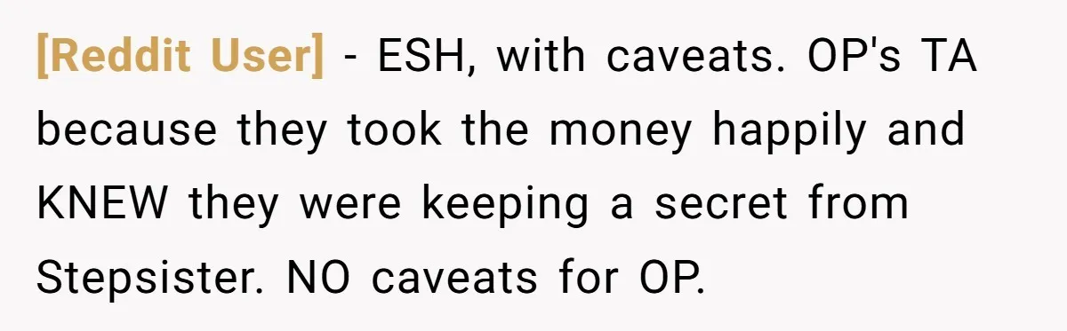 [Reddit User] − ESH, with caveats. OP's TA because they took the money happily and KNEW they were keeping a secret from Stepsister. NO caveats for OP.