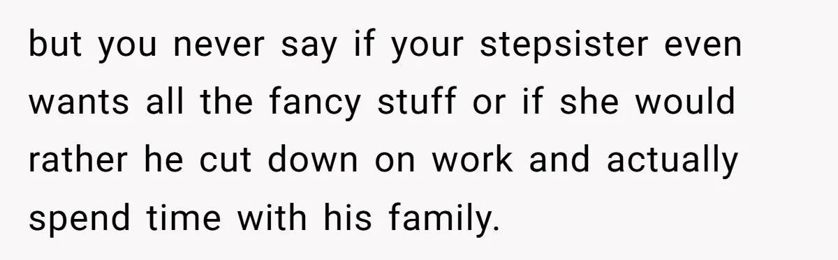 but you never say if your stepsister even wants all the fancy stuff or if she would rather he cut down on work and actually spend time with his family.