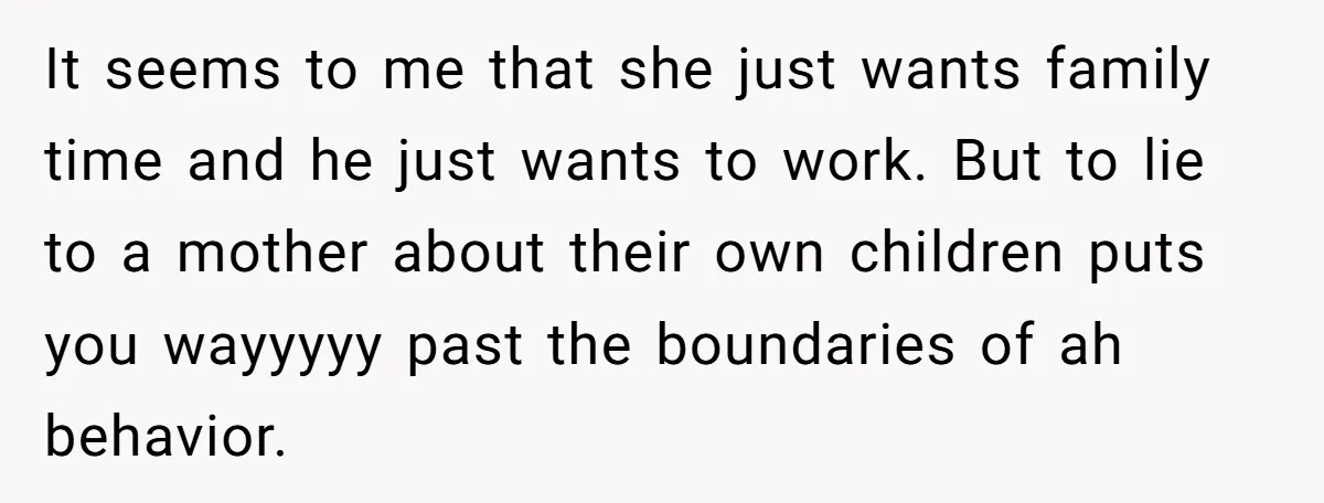 It seems to me that she just wants family time and he just wants to work. But to lie to a mother about their own children puts you wayyyyy past...
